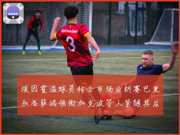 埃因霍温球员转会市场分析赛巴里和洛萨诺领衔加克波等人紧随其后
