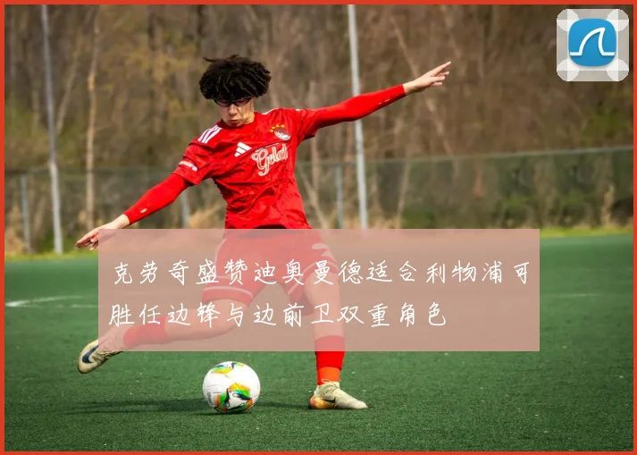 克劳奇盛赞迪奥曼德适合利物浦可胜任边锋与边前卫双重角色