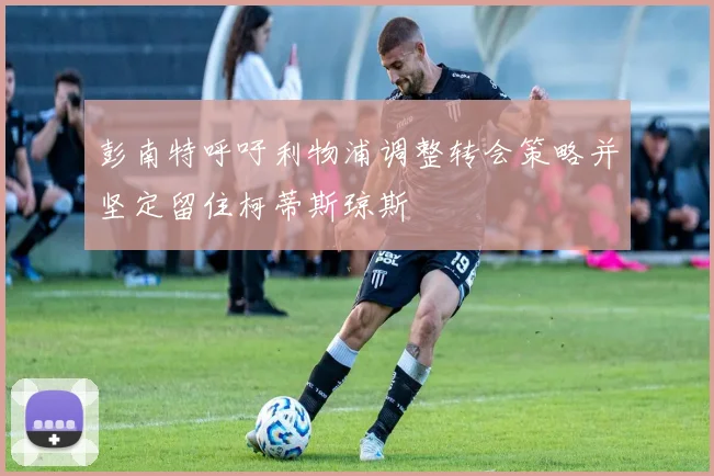彭南特呼吁利物浦调整转会策略并坚定留住柯蒂斯琼斯