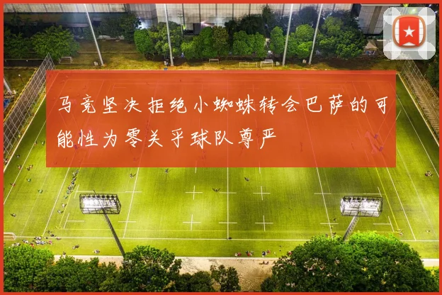 马竞坚决拒绝小蜘蛛转会巴萨的可能性为零关乎球队尊严