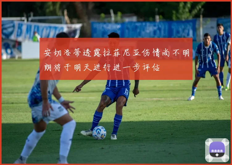 安切洛蒂透露拉菲尼亚伤情尚不明朗将于明天进行进一步评估