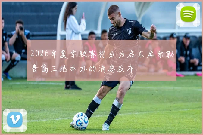 2026年夏季联赛将分为启东库尔勒青岛三地举办的消息发布