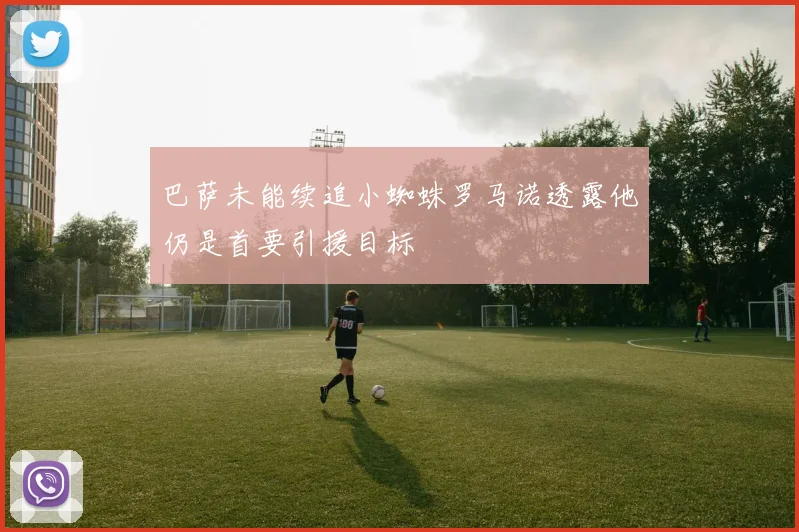 巴萨未能续追小蜘蛛罗马诺透露他仍是首要引援目标
