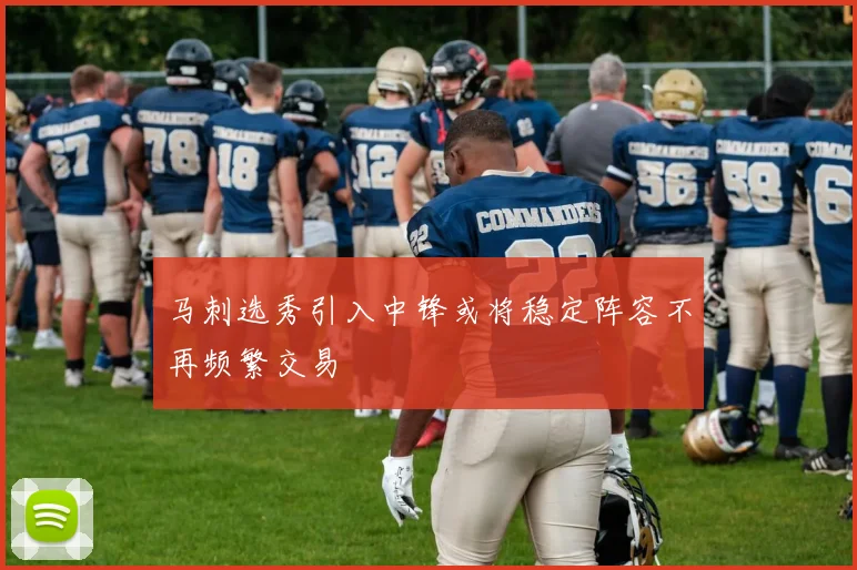 马刺选秀引入中锋或将稳定阵容不再频繁交易