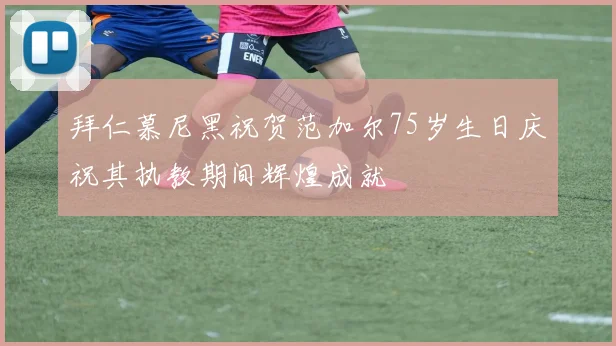 拜仁慕尼黑祝贺范加尔75岁生日庆祝其执教期间辉煌成就