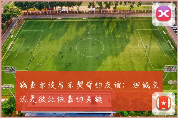 钱查尔谈与东契奇的友谊：坦诚交流是彼此依靠的关键