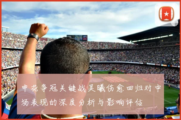 申花争冠关键战吴曦伤愈回归对中场表现的深度分析与影响评估