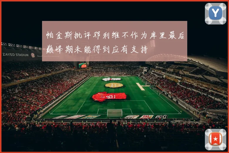 帕金斯批评邓利维不作为库里最后巅峰期未能得到应有支持