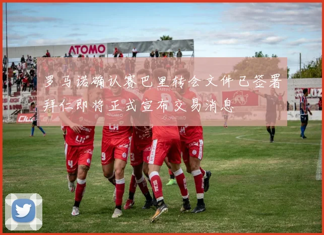 罗马诺确认赛巴里转会文件已签署拜仁即将正式宣布交易消息
