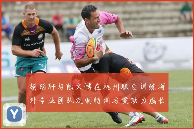 胡明轩与陆文博在杭州联合训练海外专业团队定制特训方案助力成长