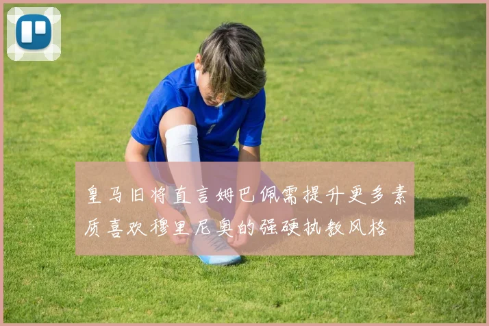 皇马旧将直言姆巴佩需提升更多素质喜欢穆里尼奥的强硬执教风格