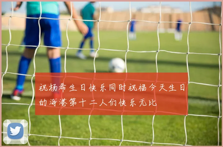 祝杨希生日快乐同时祝福今天生日的海港第十二人们快乐无比