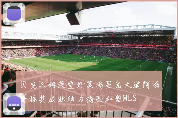 贝克汉姆荣登好莱坞星光大道阿汤哥称其成就助力梅西加盟MLS
