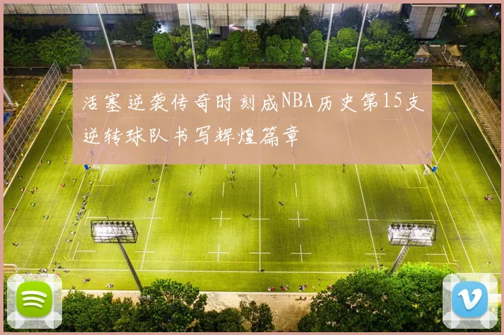 活塞逆袭传奇时刻成NBA历史第15支逆转球队书写辉煌篇章