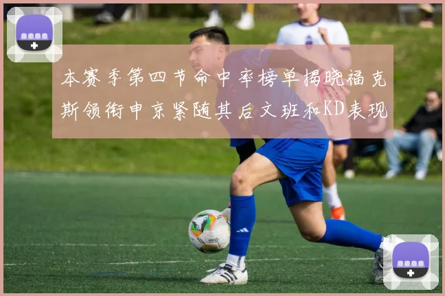 本赛季第四节命中率榜单揭晓福克斯领衔申京紧随其后文班和KD表现不俗