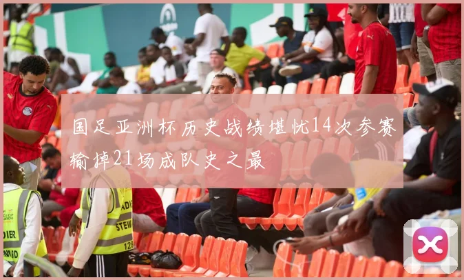 国足亚洲杯历史战绩堪忧14次参赛输掉21场成队史之最
