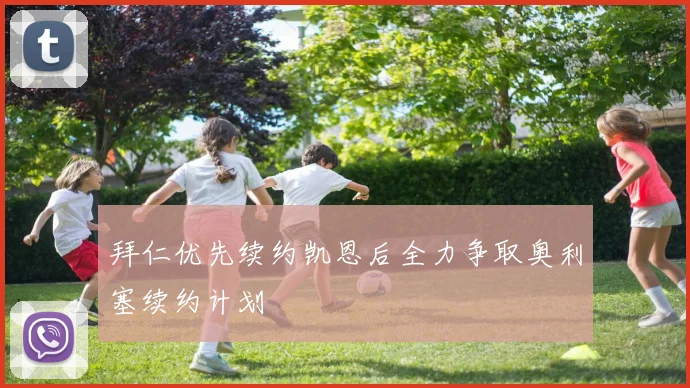 拜仁优先续约凯恩后全力争取奥利塞续约计划