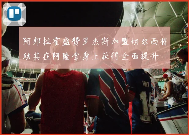 阿邦拉霍盛赞罗杰斯加盟切尔西将助其在阿隆索身上获得全面提升
