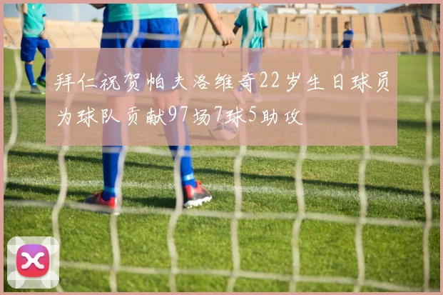 拜仁祝贺帕夫洛维奇22岁生日球员为球队贡献97场7球5助攻