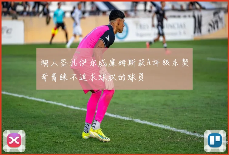 湖人签扎伊尔威廉姆斯获A评级东契奇青睐不追求球权的球员