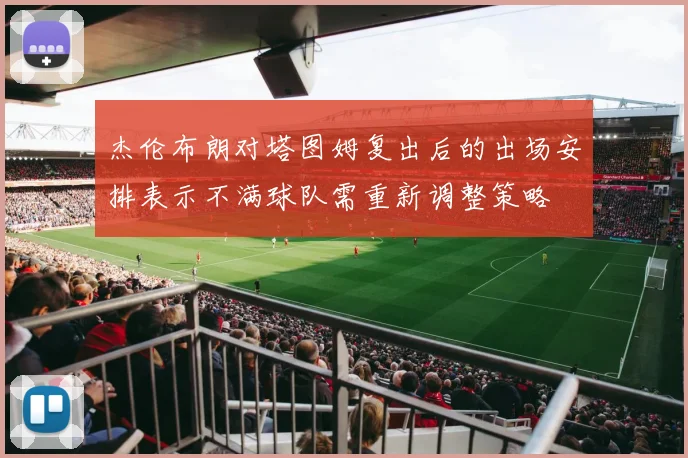 杰伦布朗对塔图姆复出后的出场安排表示不满球队需重新调整策略
